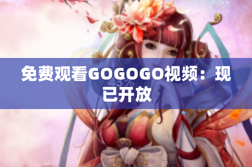 免费观看GOGOGO视频：现已开放
