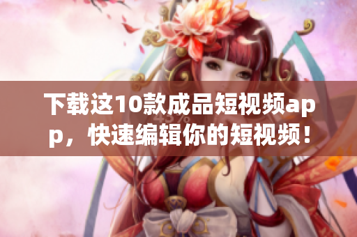 下载这10款成品短视频app，快速编辑你的短视频！