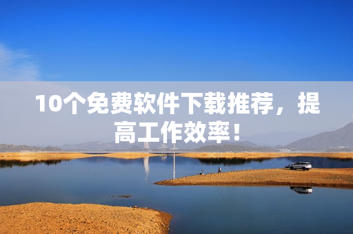 10个免费软件下载推荐，提高工作效率！