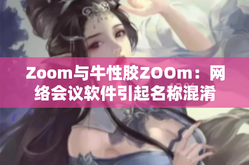 Zoom与牛性胶ZOOm：网络会议软件引起名称混淆