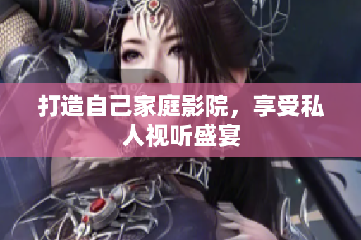 打造自己家庭影院，享受私人视听盛宴