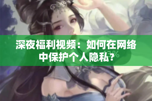 深夜福利视频：如何在网络中保护个人隐私？