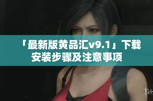 「最新版黄品汇v9.1」下载安装步骤及注意事项
