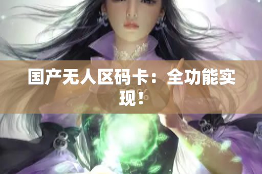 国产无人区码卡：全功能实现！