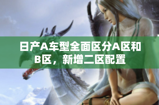 日产A车型全面区分A区和B区，新增二区配置