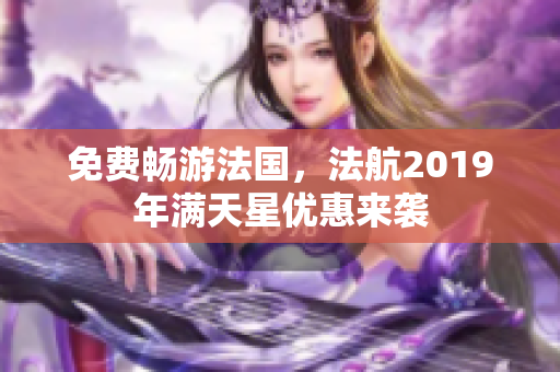 免费畅游法国，法航2019年满天星优惠来袭