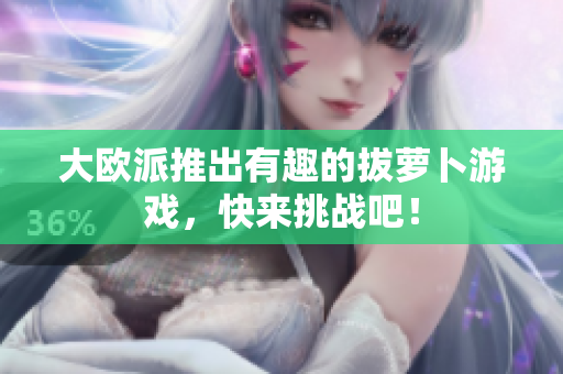 大欧派推出有趣的拔萝卜游戏，快来挑战吧！