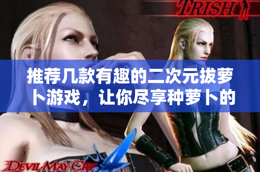 推荐几款有趣的二次元拔萝卜游戏，让你尽享种萝卜的乐趣！