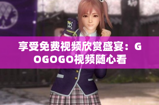 享受免费视频欣赏盛宴：GOGOGO视频随心看