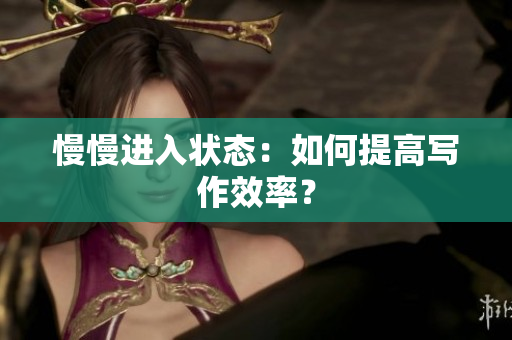 慢慢进入状态：如何提高写作效率？