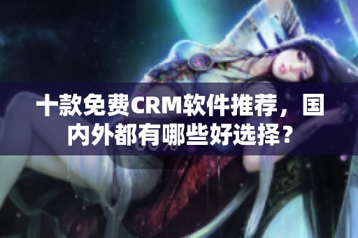 十款免费CRM软件推荐，国内外都有哪些好选择？