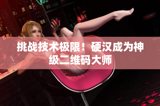 挑战技术极限！硬汉成为神级二维码大师
