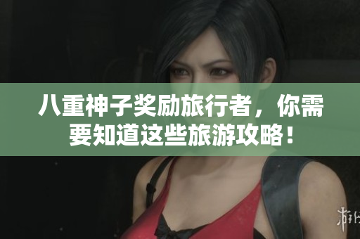 八重神子奖励旅行者，你需要知道这些旅游攻略！