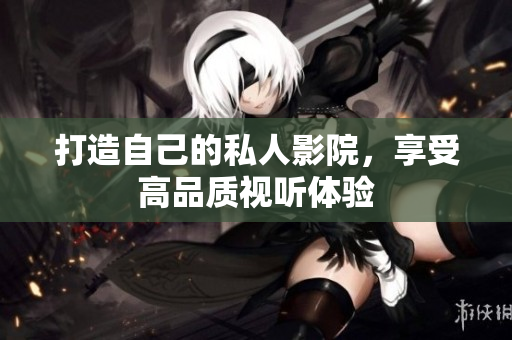 打造自己的私人影院，享受高品质视听体验