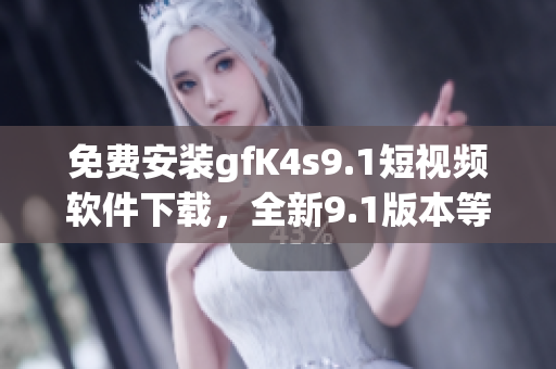 免费安装gfK4s9.1短视频软件下载，全新9.1版本等你体验