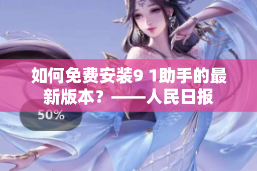 如何免费安装9 1助手的最新版本？——人民日报