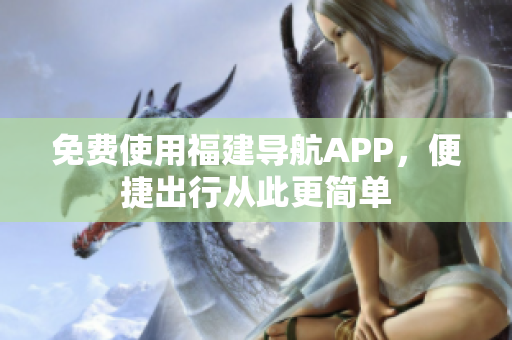 免费使用福建导航APP，便捷出行从此更简单