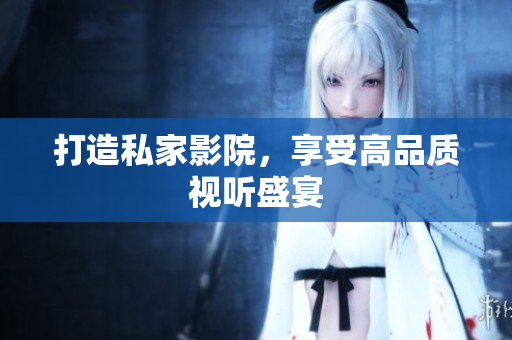 打造私家影院，享受高品质视听盛宴