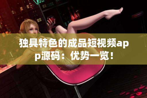 独具特色的成品短视频app源码：优势一览！