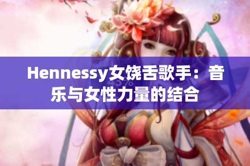 Hennessy女饶舌歌手：音乐与女性力量的结合