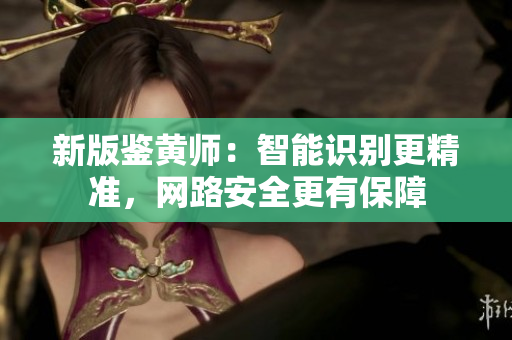 新版鉴黄师：智能识别更精准，网路安全更有保障