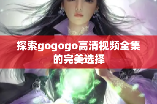 探索gogogo高清视频全集的完美选择