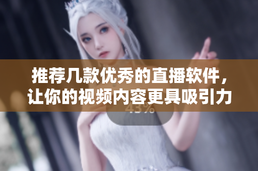 推荐几款优秀的直播软件，让你的视频内容更具吸引力！
