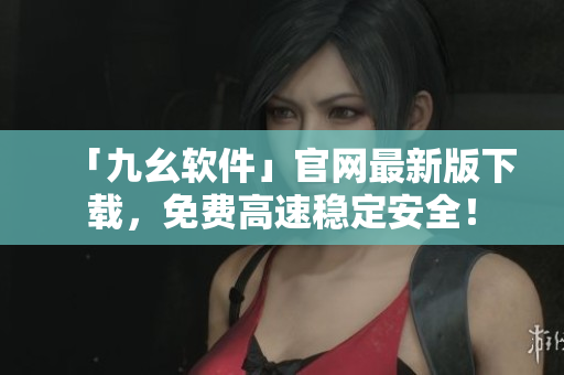 「九幺软件」官网最新版下载，免费高速稳定安全！