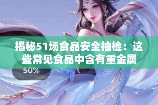 揭秘51场食品安全抽检：这些常见食品中含有重金属
