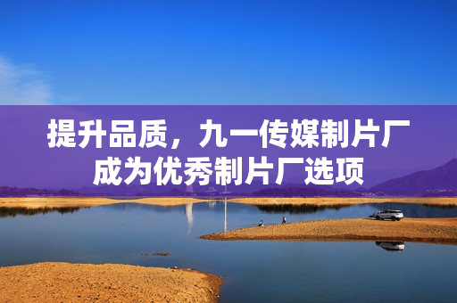 提升品质，九一传媒制片厂成为优秀制片厂选项