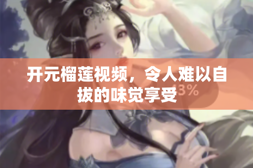开元榴莲视频，令人难以自拔的味觉享受