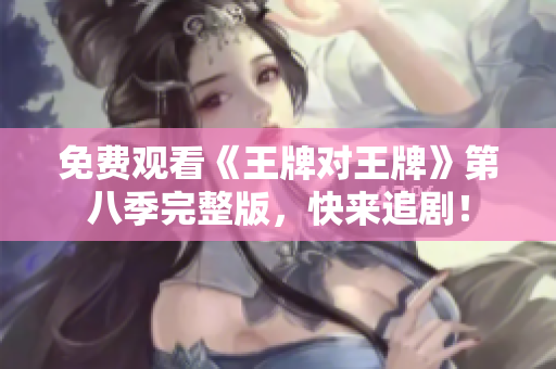 免费观看《王牌对王牌》第八季完整版，快来追剧！