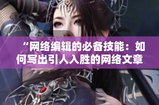 “网络编辑的必备技能：如何写出引人入胜的网络文章”