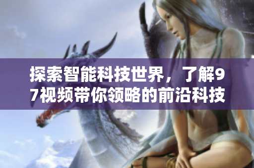 探索智能科技世界，了解97视频带你领略的前沿科技