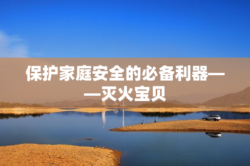 保护家庭安全的必备利器——灭火宝贝