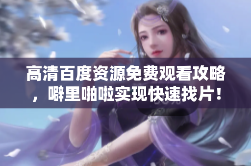 高清百度资源免费观看攻略，噼里啪啦实现快速找片！
