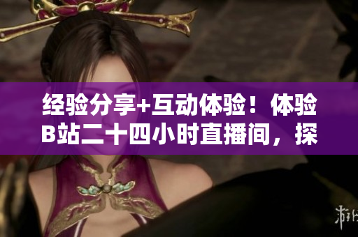 经验分享+互动体验！体验B站二十四小时直播间，探寻网络世界新奇乐趣