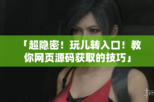 「超隐密！玩儿转入口！教你网页源码获取的技巧」