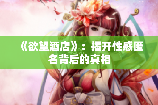 《欲望酒店》：揭开性感匿名背后的真相