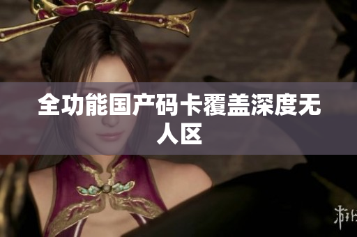 全功能国产码卡覆盖深度无人区
