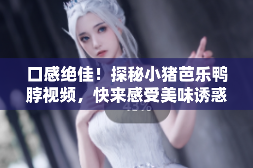 口感绝佳！探秘小猪芭乐鸭脖视频，快来感受美味诱惑