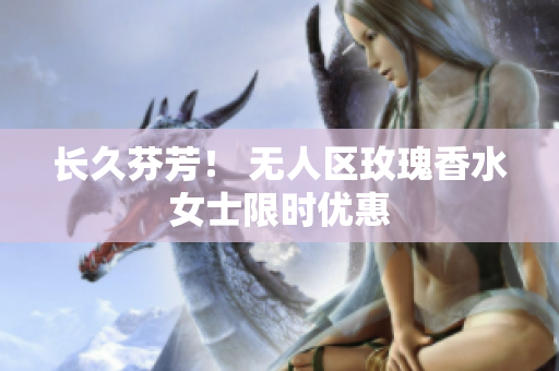 长久芬芳！ 无人区玫瑰香水女士限时优惠