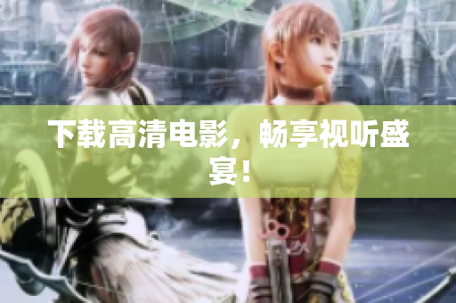 下载高清电影，畅享视听盛宴！