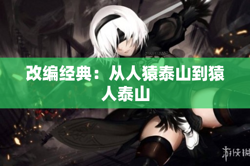 改编经典：从人猿泰山到猿人泰山