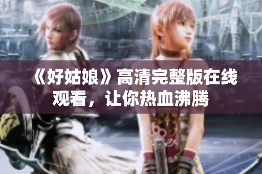 《好姑娘》高清完整版在线观看，让你热血沸腾