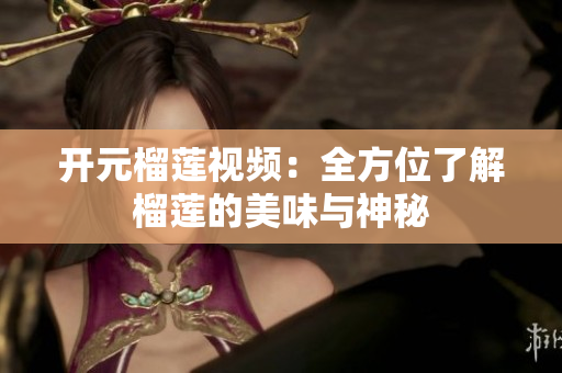 开元榴莲视频：全方位了解榴莲的美味与神秘