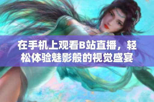 在手机上观看B站直播，轻松体验魅影般的视觉盛宴
