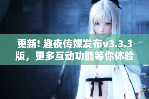更新! 趣夜传媒发布v3.3.3版，更多互动功能等你体验