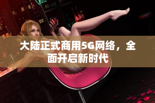 大陆正式商用5G网络，全面开启新时代