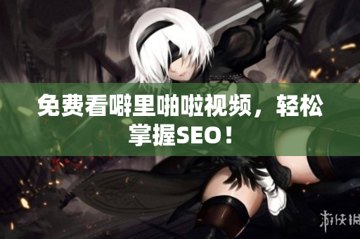 免费看噼里啪啦视频，轻松掌握SEO！